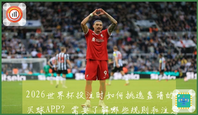 2026世界杯投注时如何挑选靠谱的买球APP？需要了解哪些规则和注意事项？
