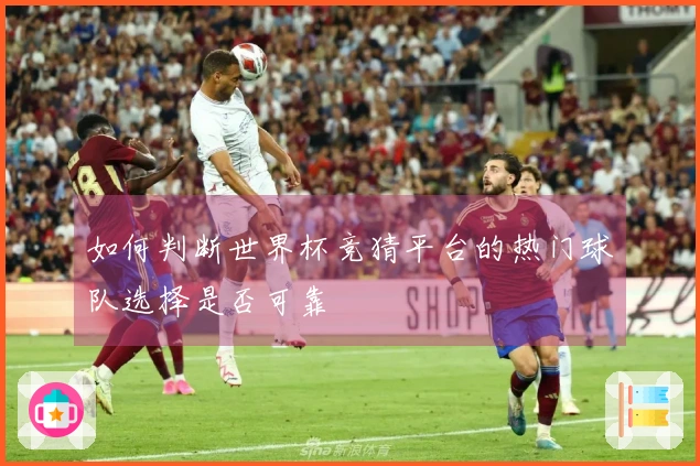 如何判断世界杯竞猜平台的热门球队选择是否可靠