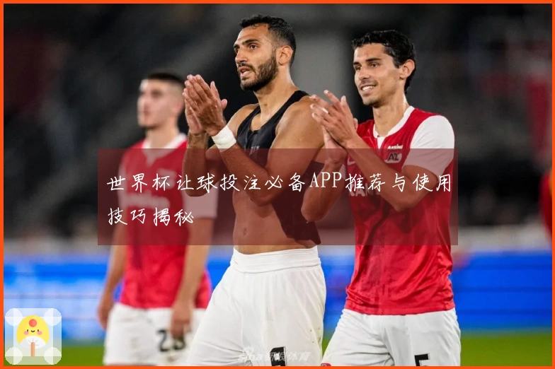 世界杯让球投注必备APP推荐与使用技巧揭秘