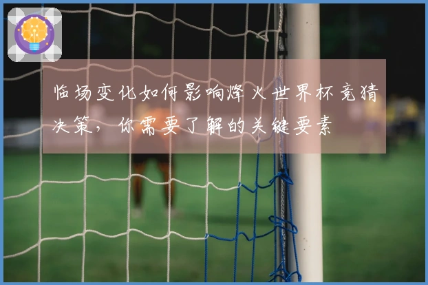 临场变化如何影响烽火世界杯竞猜决策，你需要了解的关键要素