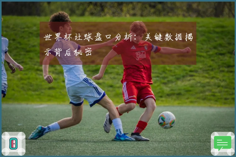 世界杯让球盘口分析：关键数据揭示背后秘密