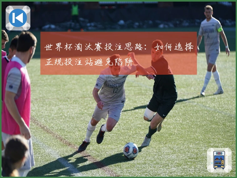 世界杯淘汰赛投注思路：如何选择正规投注站避免陷阱