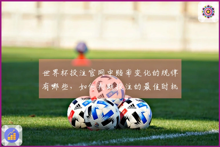 世界杯投注官网中赔率变化的规律有哪些，如何判断投注的最佳时机