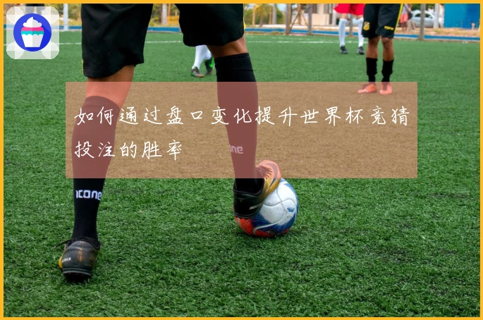如何通过盘口变化提升世界杯竞猜投注的胜率