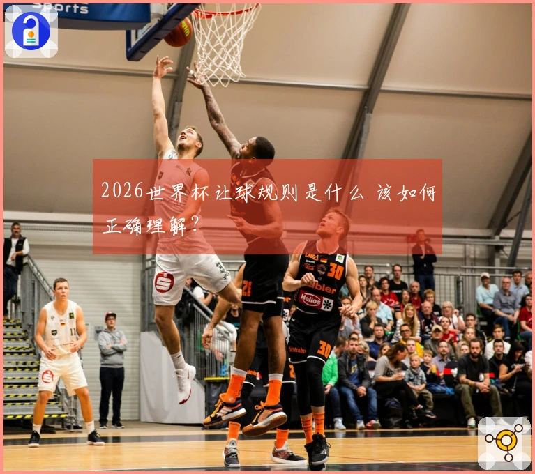 2026世界杯让球规则是什么 该如何正确理解？
